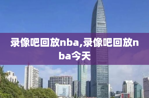 录像吧回放nba,录像吧回放nba今天